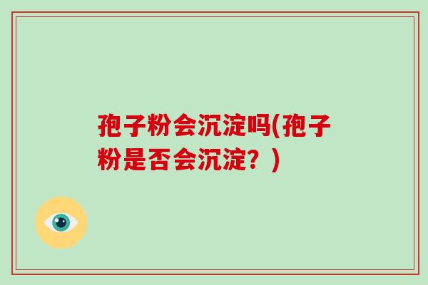 孢子粉会沉淀吗(孢子粉是否会沉淀？)