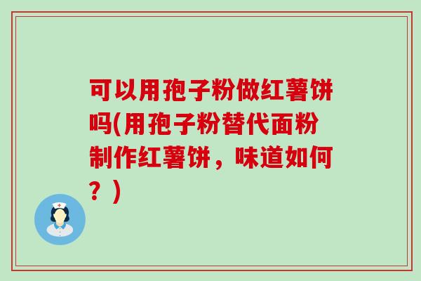 可以用孢子粉做红薯饼吗(用孢子粉替代面粉制作红薯饼，味道如何？)