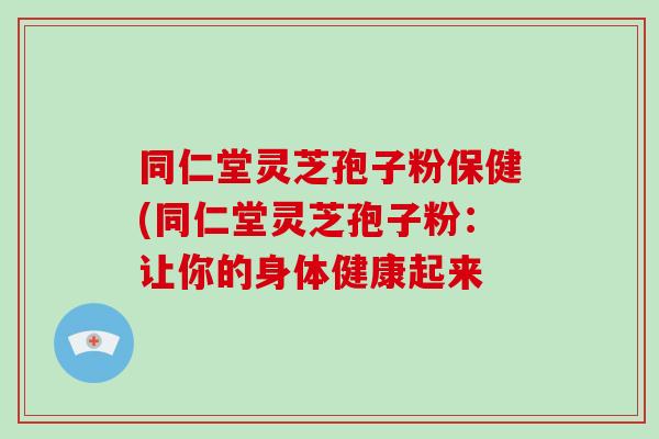 同仁堂灵芝孢子粉保健(同仁堂灵芝孢子粉：让你的身体健康起来