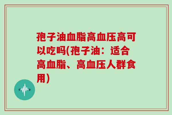 孢子油高高可以吃吗(孢子油：适合高、高人群食用)