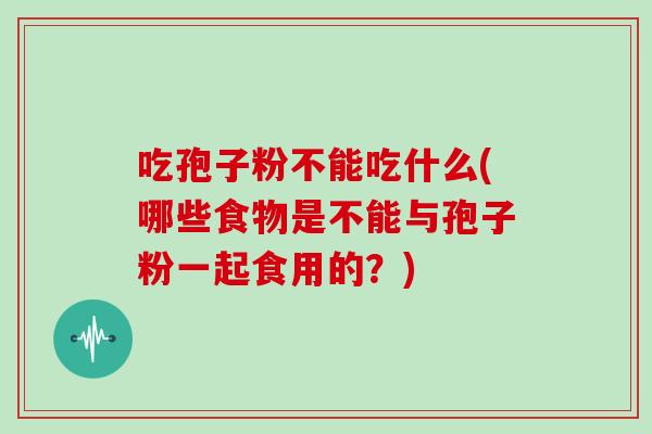 吃孢子粉不能吃什么(哪些食物是不能与孢子粉一起食用的？)