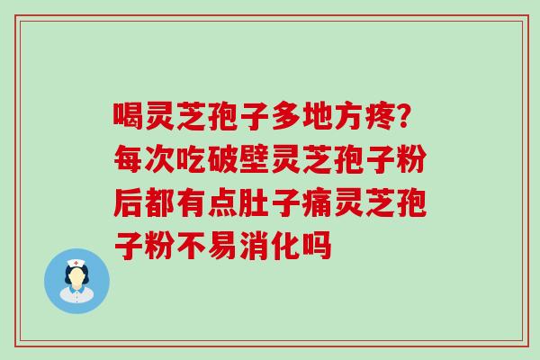 喝灵芝孢子多地方疼？每次吃破壁灵芝孢子粉后都有点肚子痛灵芝孢子粉不易消化吗