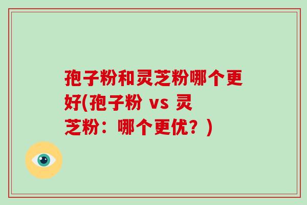 孢子粉和灵芝粉哪个更好(孢子粉 vs 灵芝粉：哪个更优？)