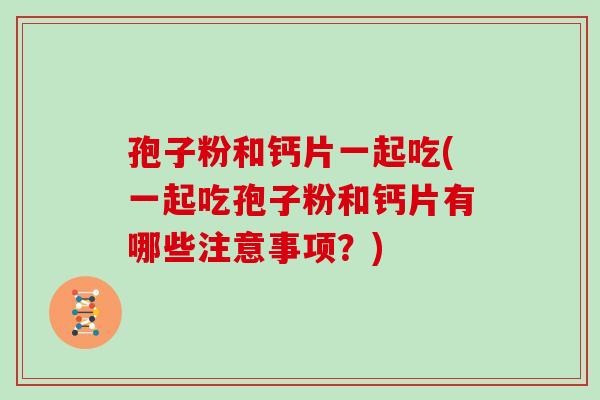 孢子粉和钙片一起吃(一起吃孢子粉和钙片有哪些注意事项？)