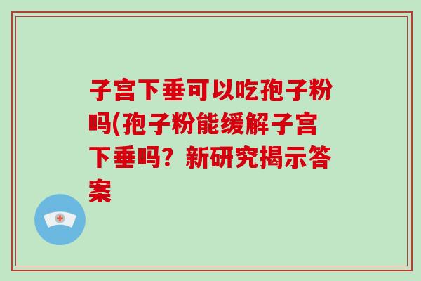 子宫下垂可以吃孢子粉吗(孢子粉能缓解子宫下垂吗？新研究揭示答案