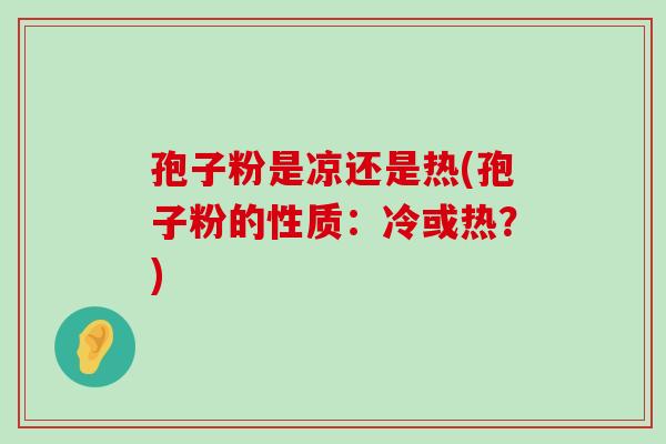 孢子粉是凉还是热(孢子粉的性质：冷或热？)