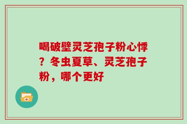 喝破壁灵芝孢子粉心悸？冬虫夏草、灵芝孢子粉，哪个更好