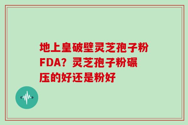 地上皇破壁灵芝孢子粉FDA？灵芝孢子粉碾压的好还是粉好