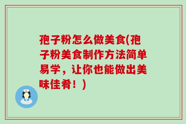 孢子粉怎么做美食(孢子粉美食制作方法简单易学，让你也能做出美味佳肴！)