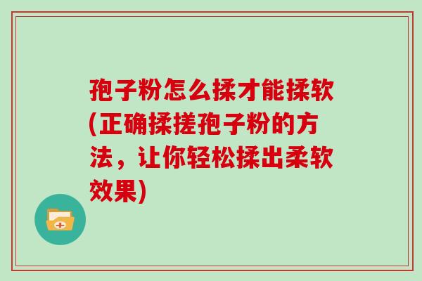 孢子粉怎么揉才能揉软(正确揉搓孢子粉的方法，让你轻松揉出柔软效果)