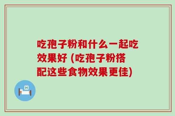 吃孢子粉和什么一起吃效果好 (吃孢子粉搭配这些食物效果更佳)