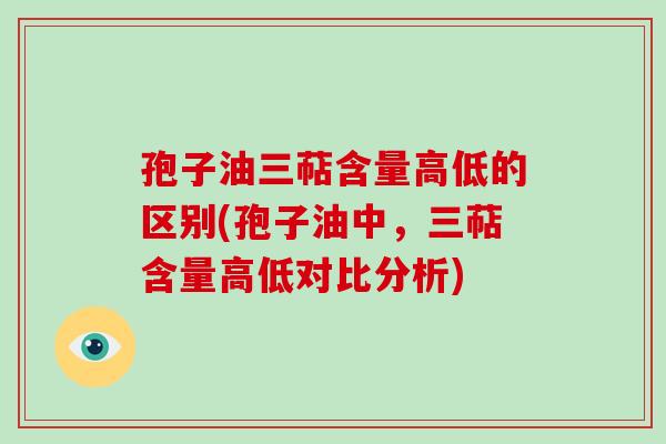 孢子油三萜含量高低的区别(孢子油中，三萜含量高低对比分析)