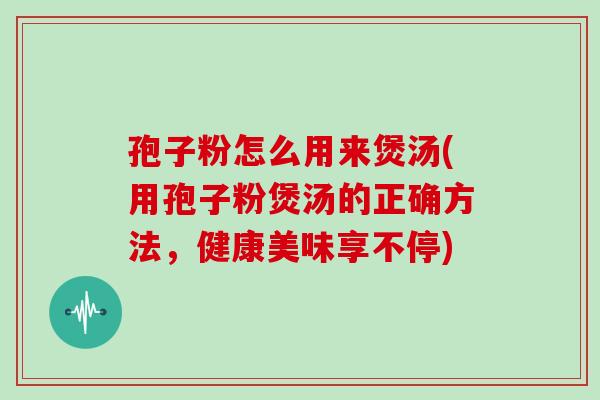 孢子粉怎么用来煲汤(用孢子粉煲汤的正确方法，健康美味享不停)