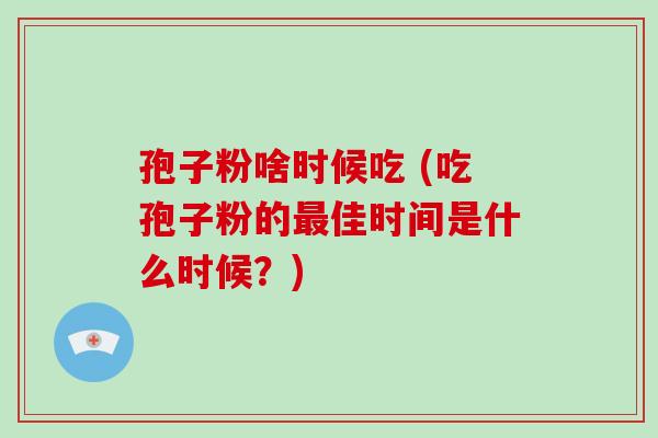 孢子粉啥时候吃 (吃孢子粉的佳时间是什么时候？)