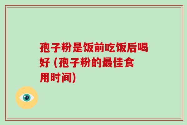 孢子粉是饭前吃饭后喝好 (孢子粉的佳食用时间)