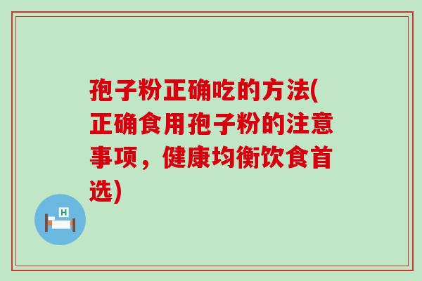 孢子粉正确吃的方法(正确食用孢子粉的注意事项，健康均衡饮食首选)