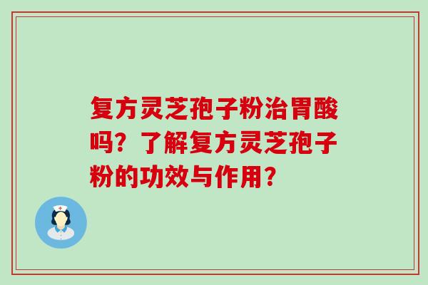 复方灵芝孢子粉胃酸吗？了解复方灵芝孢子粉的功效与作用？