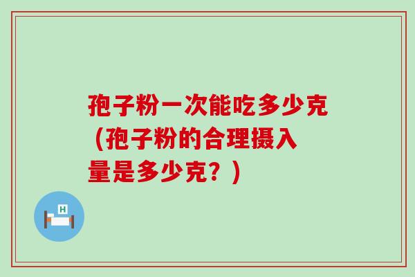 孢子粉一次能吃多少克 (孢子粉的合理摄入量是多少克？)