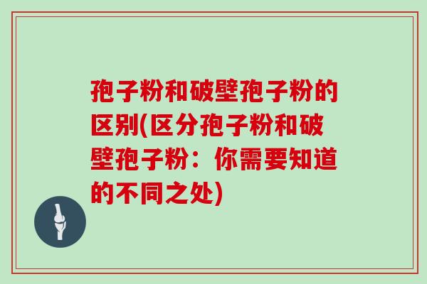 孢子粉和破壁孢子粉的区别(区分孢子粉和破壁孢子粉：你需要知道的不同之处)