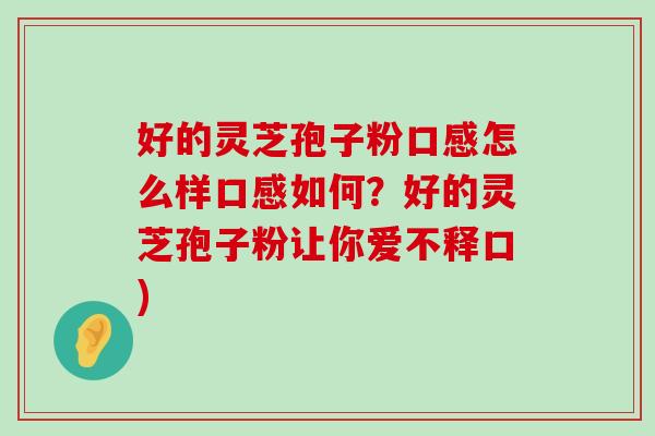 好的灵芝孢子粉口感怎么样口感如何？好的灵芝孢子粉让你爱不释口)