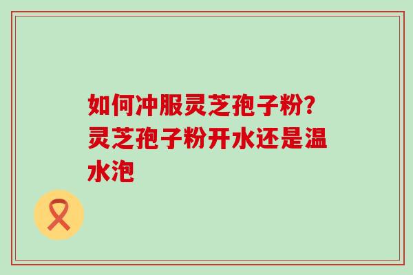 如何冲服灵芝孢子粉？灵芝孢子粉开水还是温水泡