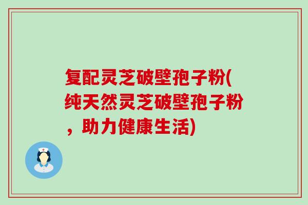 复配灵芝破壁孢子粉(纯天然灵芝破壁孢子粉，助力健康生活)