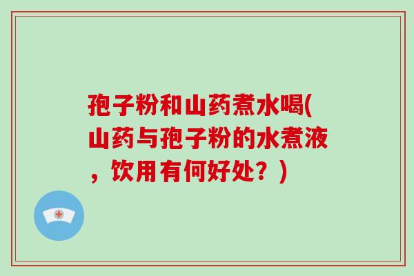 孢子粉和山药煮水喝(山药与孢子粉的水煮液，饮用有何好处？)