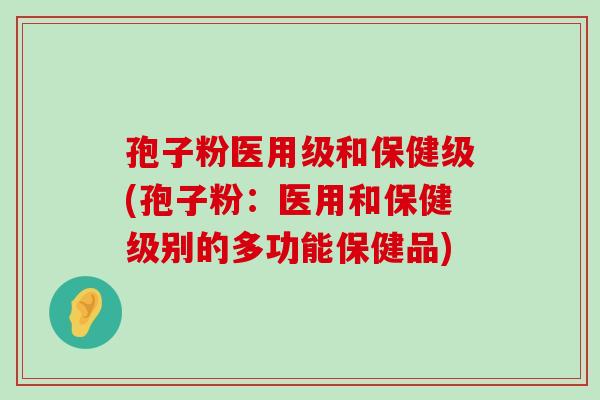 孢子粉医用级和保健级(孢子粉：医用和保健级别的多功能保健品)