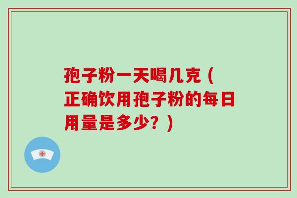 孢子粉一天喝几克 (正确饮用孢子粉的每日用量是多少？)