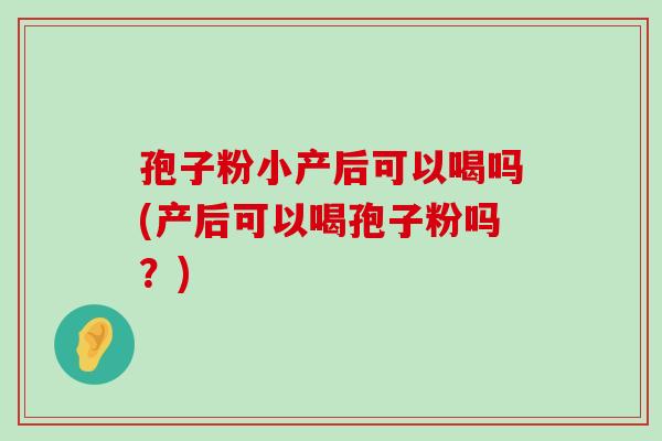 孢子粉小产后可以喝吗(产后可以喝孢子粉吗？)