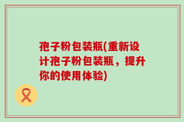 孢子粉包装瓶(重新设计孢子粉包装瓶，提升你的使用体验)