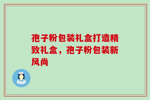 孢子粉包装礼盒打造精致礼盒，孢子粉包装新风尚