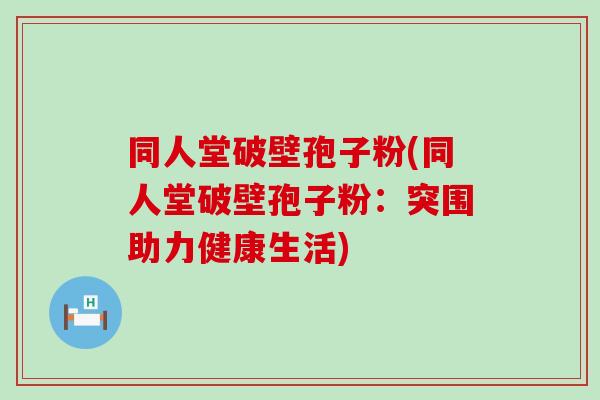 同人堂破壁孢子粉(同人堂破壁孢子粉：突围助力健康生活)