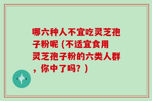 哪六种人不宜吃灵芝孢子粉呢 (不适宜食用灵芝孢子粉的六类人群，你中了吗？)