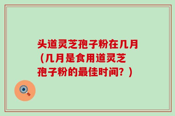 头道灵芝孢子粉在几月 (几月是食用道灵芝孢子粉的佳时间？)