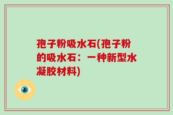 孢子粉吸水石(孢子粉的吸水石：一种新型水凝胶材料)