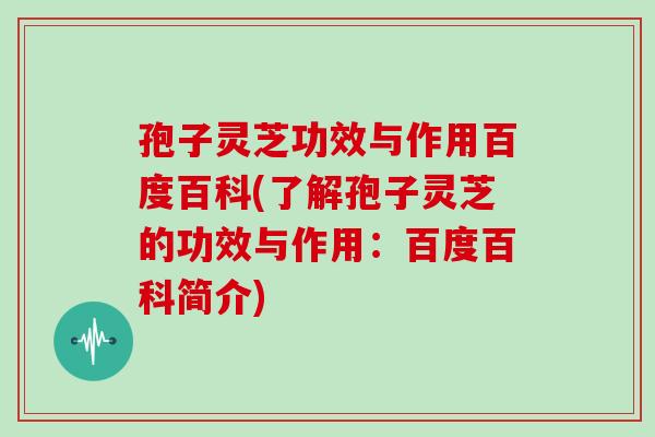 孢子灵芝功效与作用百度百科(了解孢子灵芝的功效与作用：百度百科简介)