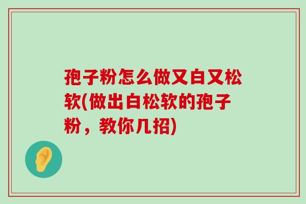 孢子粉怎么做又白又松软(做出白松软的孢子粉，教你几招)