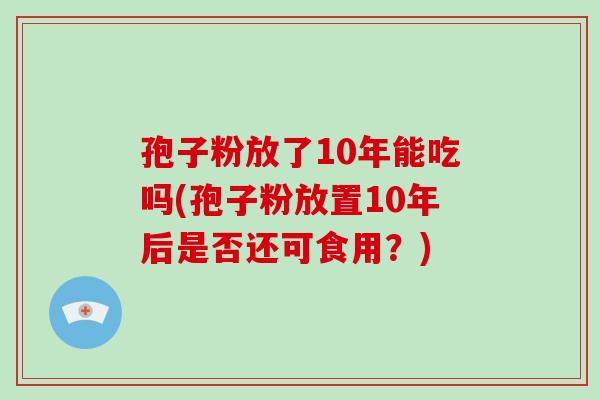 孢子粉放了10年能吃吗(孢子粉放置10年后是否还可食用？)