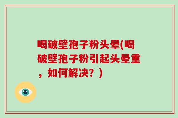 喝破壁孢子粉头晕(喝破壁孢子粉引起头晕重，如何解决？)