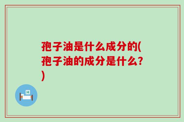 孢子油是什么成分的(孢子油的成分是什么？)