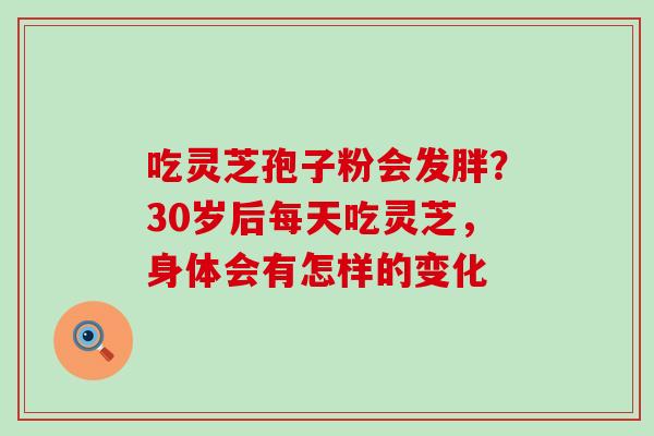 吃灵芝孢子粉会发胖？30岁后每天吃灵芝，身体会有怎样的变化