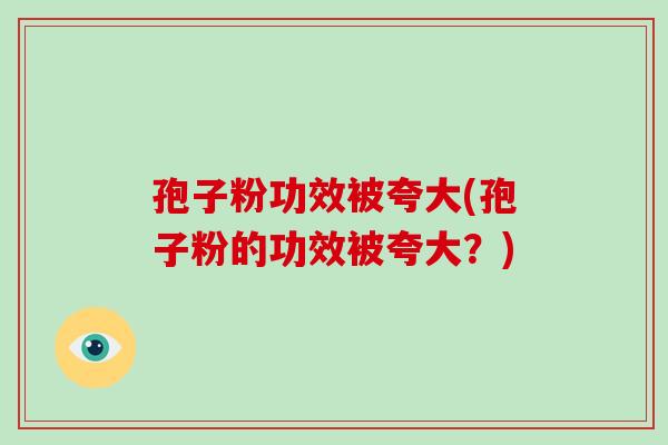 孢子粉功效被夸大(孢子粉的功效被夸大？)