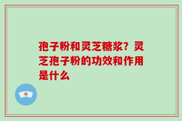 孢子粉和灵芝糖浆？灵芝孢子粉的功效和作用是什么