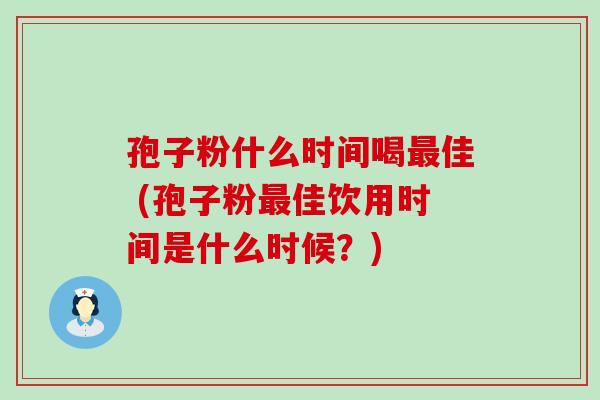 孢子粉什么时间喝佳 (孢子粉佳饮用时间是什么时候？)