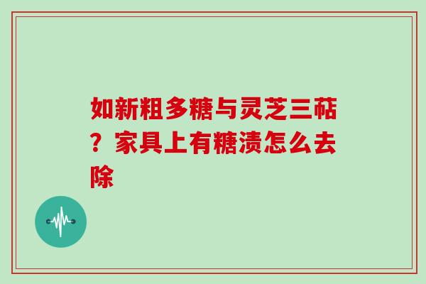 如新粗多糖与灵芝三萜？家具上有糖渍怎么去除