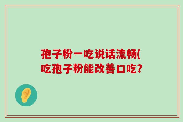 孢子粉一吃说话流畅(吃孢子粉能改善口吃？