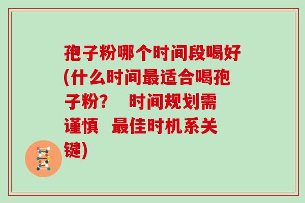 孢子粉哪个时间段喝好(什么时间适合喝孢子粉？  时间规划需谨慎  佳时机系关键)