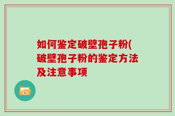 如何鉴定破壁孢子粉(破壁孢子粉的鉴定方法及注意事项