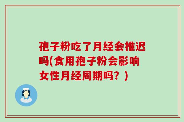 孢子粉吃了会推迟吗(食用孢子粉会影响女性周期吗？)